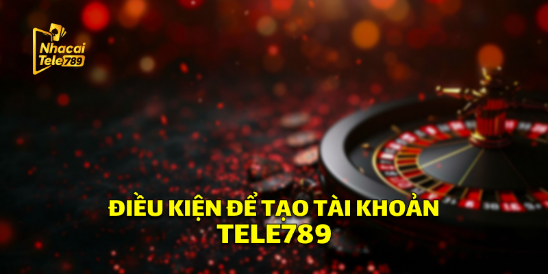 Điều Kiện Để Bạn Có Tài Khoản Tele789