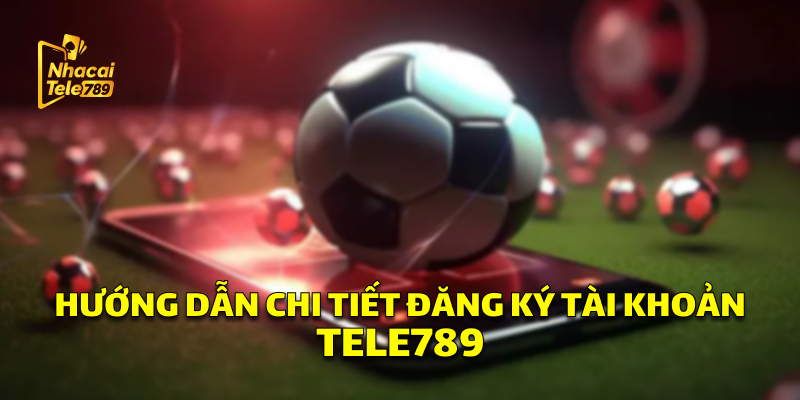 Hướng Dẫn Chi Tiết Đăng Ký Tài Khoản Tele789