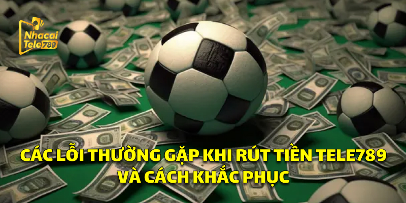 Các Lỗi Khi Rút Tiền Tele789 Và Cách Khắc Phục