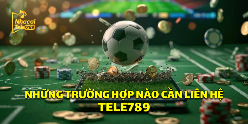 Những trường hợp cần liên hệ Tele789