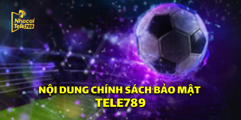 Chính Sách Bảo Mật Tele789: An Toàn Tuyệt Đối 2 Nội dung Chính Sách Bảo Mật Tele789